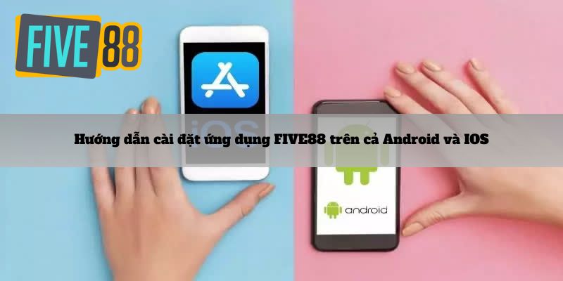 Hướng dẫn cài đặt ứng dụng FIVE88 trên cả Android và IOS