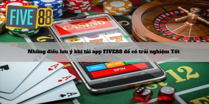 Những điều lưu ý khi tải app FIVE88 để có trải nghiệm Tốt 
