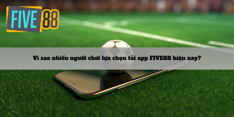 Vì sao nhiều người chơi lựa chọn tải app FIVE88 hiện nay?